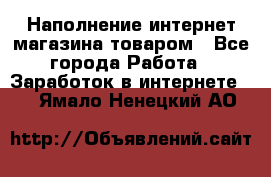 Наполнение интернет магазина товаром - Все города Работа » Заработок в интернете   . Ямало-Ненецкий АО